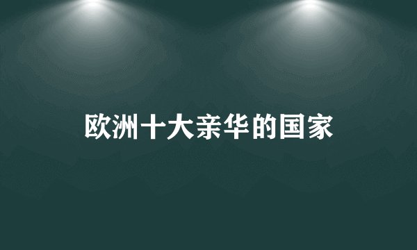 欧洲十大亲华的国家
