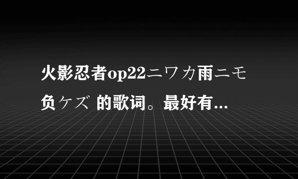 火影忍者op22ニワカ雨ニモ负ケズ 的歌词。最好有日文，中文，罗马注音