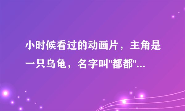 小时候看过的动画片，主角是一只乌龟，名字叫