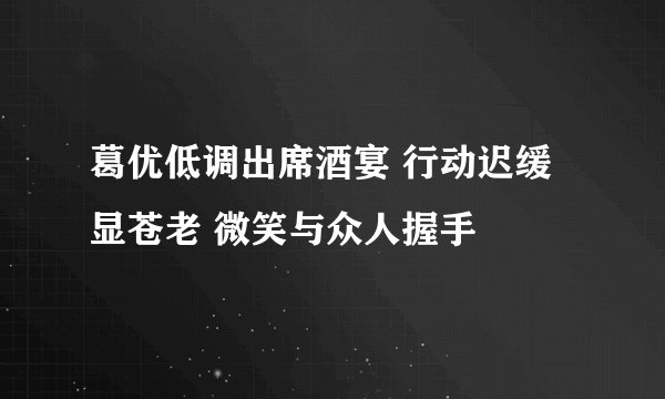 葛优低调出席酒宴 行动迟缓显苍老 微笑与众人握手