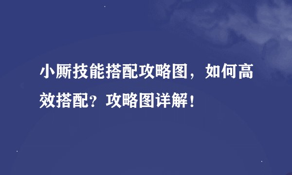 小厮技能搭配攻略图，如何高效搭配？攻略图详解！
