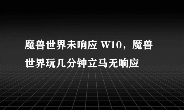 魔兽世界未响应 W10，魔兽世界玩几分钟立马无响应