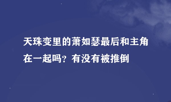 天珠变里的萧如瑟最后和主角在一起吗？有没有被推倒