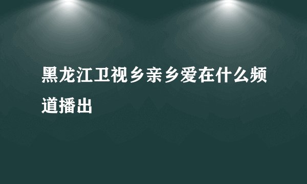 黑龙江卫视乡亲乡爱在什么频道播出