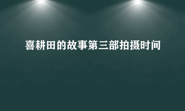 喜耕田的故事第三部拍摄时间