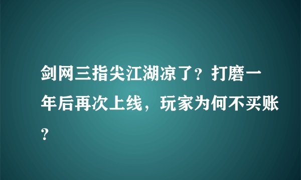 剑网三指尖江湖凉了？打磨一年后再次上线，玩家为何不买账？