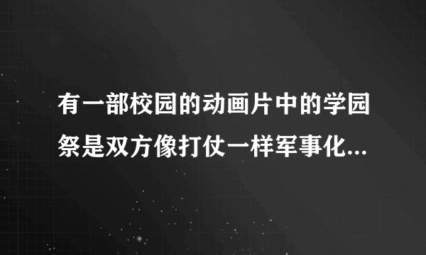 有一部校园的动画片中的学园祭是双方像打仗一样军事化对攻的~叫什么名字啊?