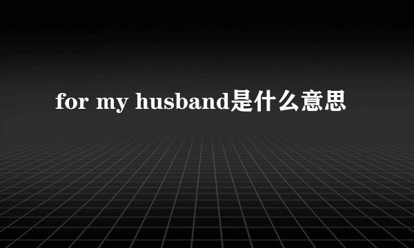 for my husband是什么意思