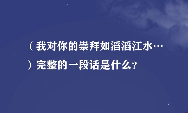 （我对你的崇拜如滔滔江水…）完整的一段话是什么？