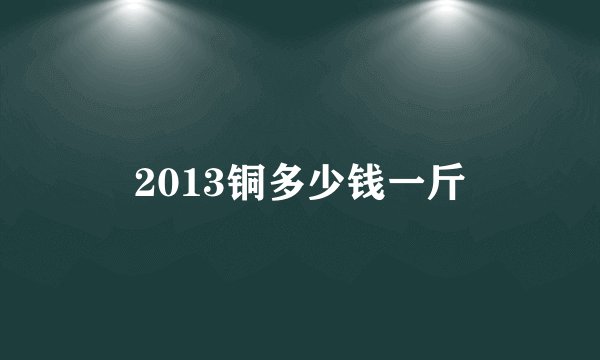 2013铜多少钱一斤