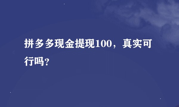 拼多多现金提现100，真实可行吗？