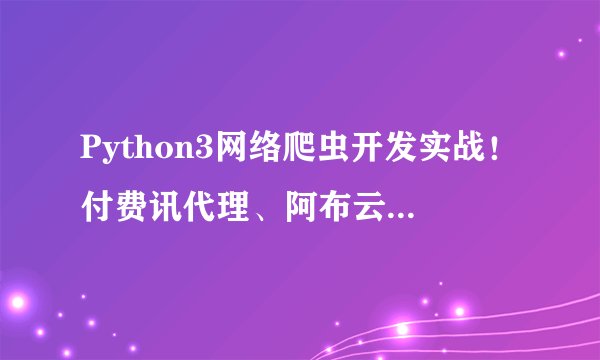 Python3网络爬虫开发实战！付费讯代理、阿布云代理的使用！