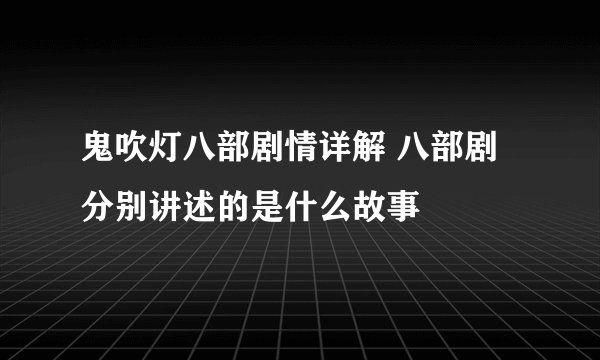 鬼吹灯八部剧情详解 八部剧分别讲述的是什么故事