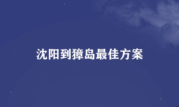 沈阳到獐岛最佳方案