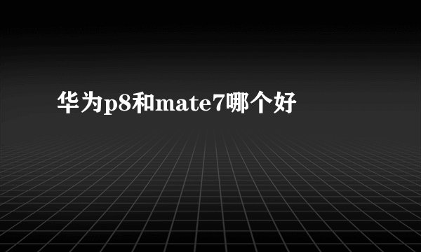 华为p8和mate7哪个好