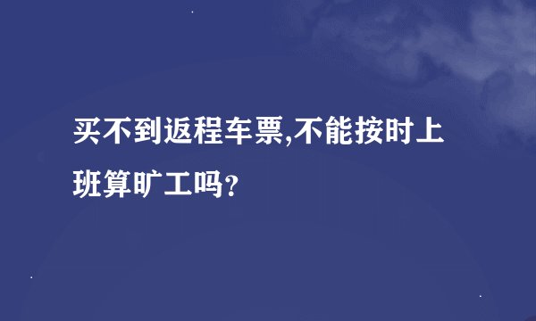 买不到返程车票,不能按时上班算旷工吗？
