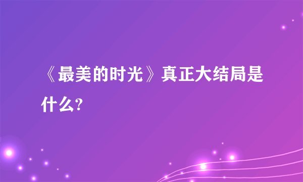 《最美的时光》真正大结局是什么?