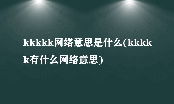 kkkkk网络意思是什么(kkkkk有什么网络意思)