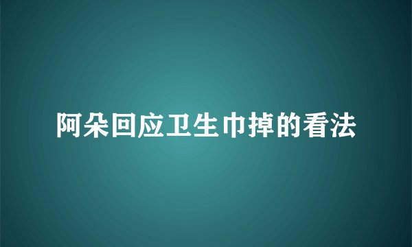 阿朵回应卫生巾掉的看法
