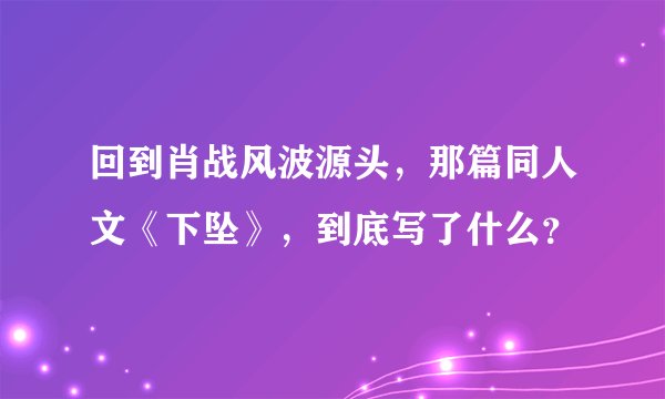 回到肖战风波源头，那篇同人文《下坠》，到底写了什么？