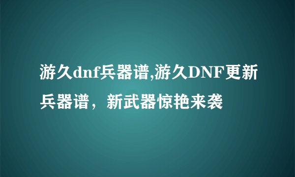游久dnf兵器谱,游久DNF更新兵器谱，新武器惊艳来袭