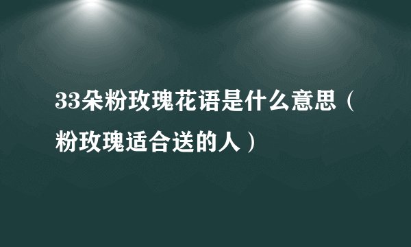 33朵粉玫瑰花语是什么意思（粉玫瑰适合送的人）