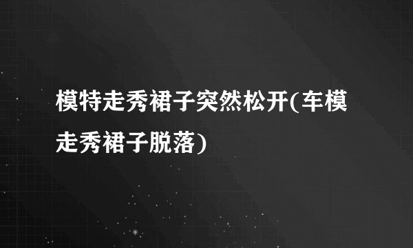 模特走秀裙子突然松开(车模走秀裙子脱落)