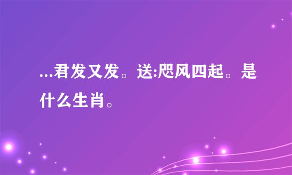 ...君发又发。送:咫风四起。是什么生肖。
