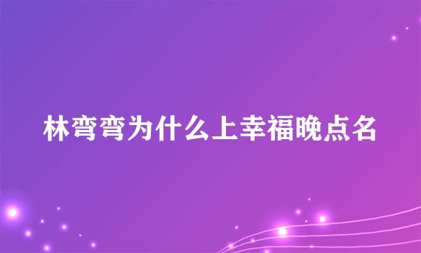 林弯弯为什么上幸福晚点名