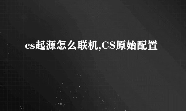 cs起源怎么联机,CS原始配置