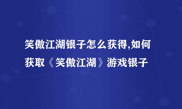 笑傲江湖银子怎么获得,如何获取《笑傲江湖》游戏银子