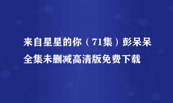 来自星星的你（71集）彭呆呆全集未删减高清版免费下载