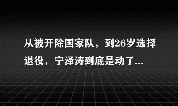 从被开除国家队，到26岁选择退役，宁泽涛到底是动了谁的奶酪？