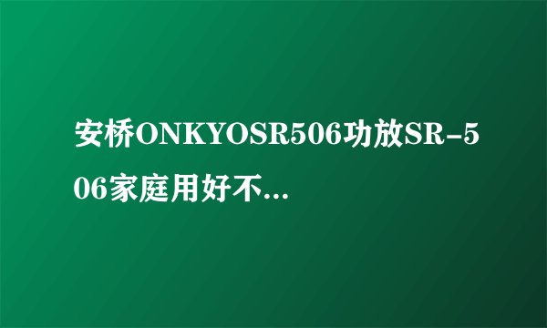 安桥ONKYOSR506功放SR-506家庭用好不好？有没有人清楚？