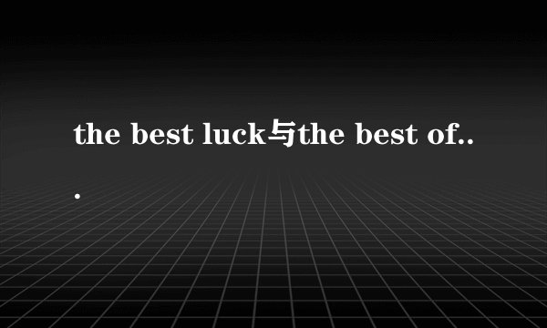 the best luck与the best of luck的区别