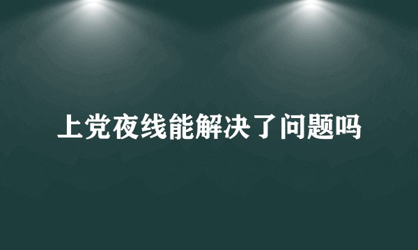 上党夜线能解决了问题吗