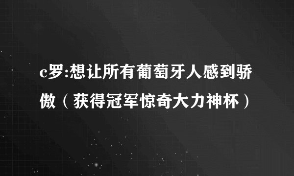 c罗:想让所有葡萄牙人感到骄傲（获得冠军惊奇大力神杯）