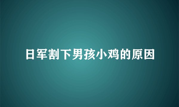 日军割下男孩小鸡的原因