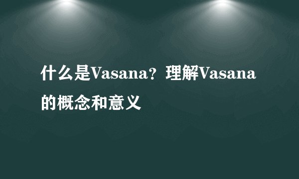 什么是Vasana？理解Vasana的概念和意义