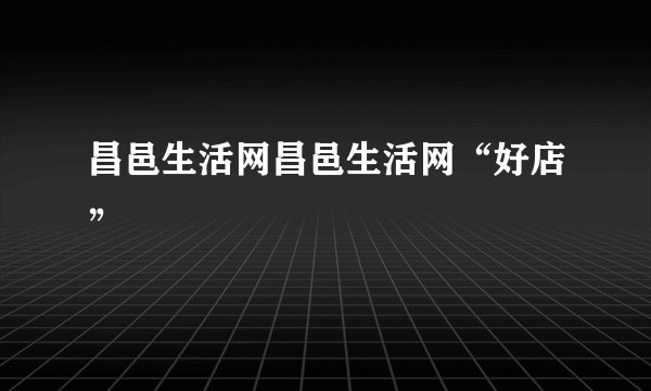 昌邑生活网昌邑生活网“好店”