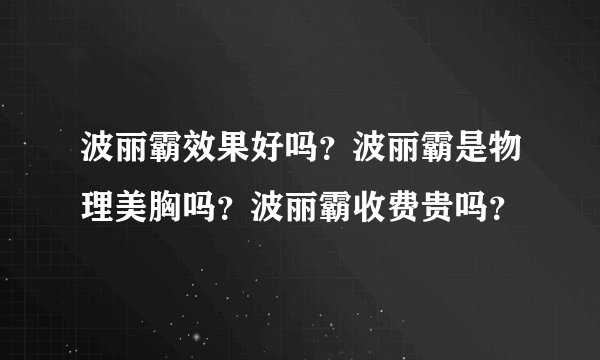 波丽霸效果好吗？波丽霸是物理美胸吗？波丽霸收费贵吗？