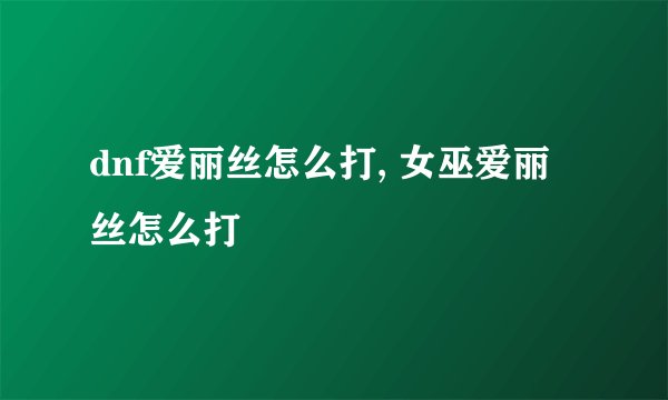 dnf爱丽丝怎么打, 女巫爱丽丝怎么打