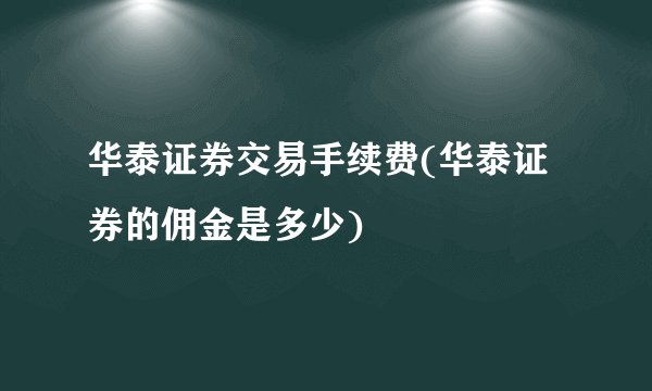华泰证券交易手续费(华泰证券的佣金是多少)