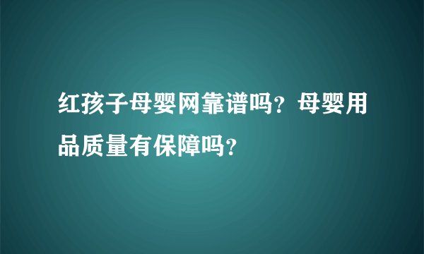 红孩子母婴网靠谱吗？母婴用品质量有保障吗？