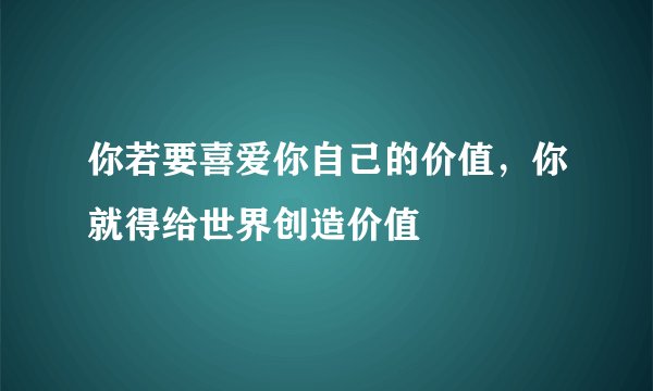 你若要喜爱你自己的价值，你就得给世界创造价值