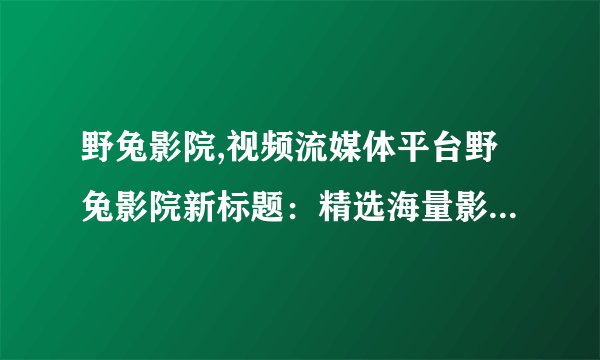 野兔影院,视频流媒体平台野兔影院新标题：精选海量影片 畅享视觉盛宴