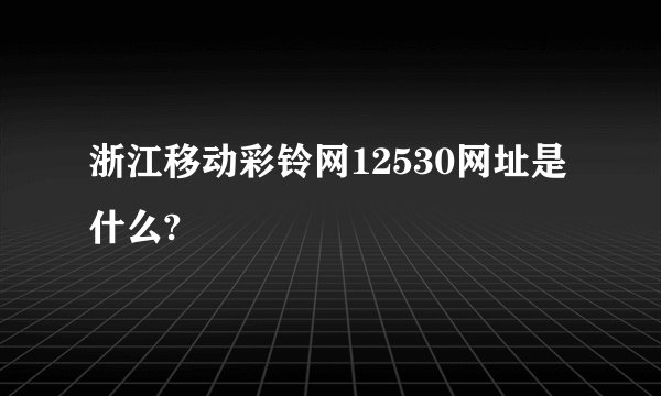 浙江移动彩铃网12530网址是什么?