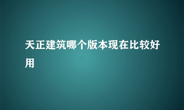 天正建筑哪个版本现在比较好用