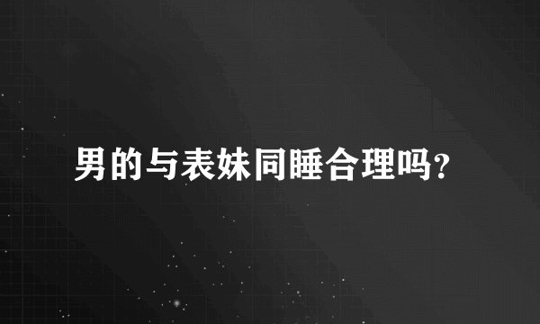 男的与表妹同睡合理吗？