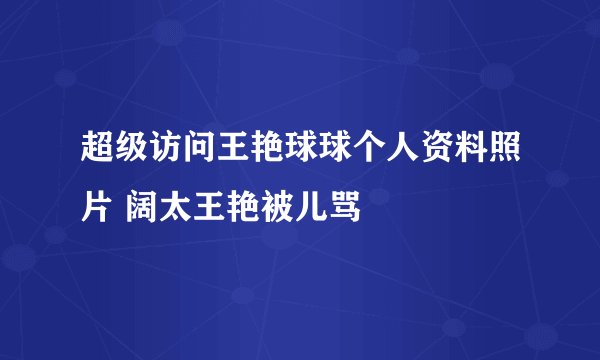 超级访问王艳球球个人资料照片 阔太王艳被儿骂